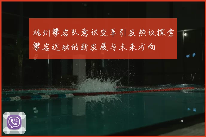 杭州攀岩队意识变革引发热议探索攀岩运动的新发展与未来方向