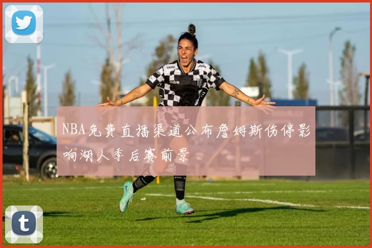 NBA免费直播渠道公布詹姆斯伤停影响湖人季后赛前景
