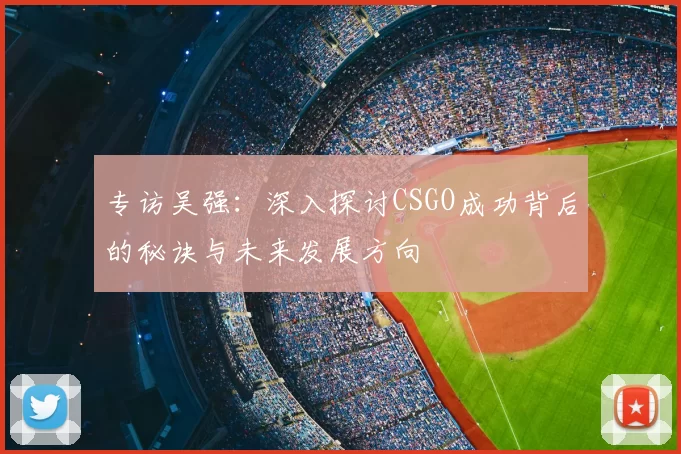 专访吴强：深入探讨CSGO成功背后的秘诀与未来发展方向
