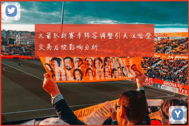 火箭队新赛季阵容调整引关注哈登交易后续影响分析