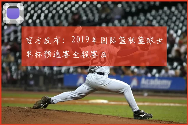 官方发布:2019年国际篮联篮球世界杯预选赛全程赛历