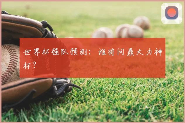 世界杯强队预测：谁将问鼎大力神杯？