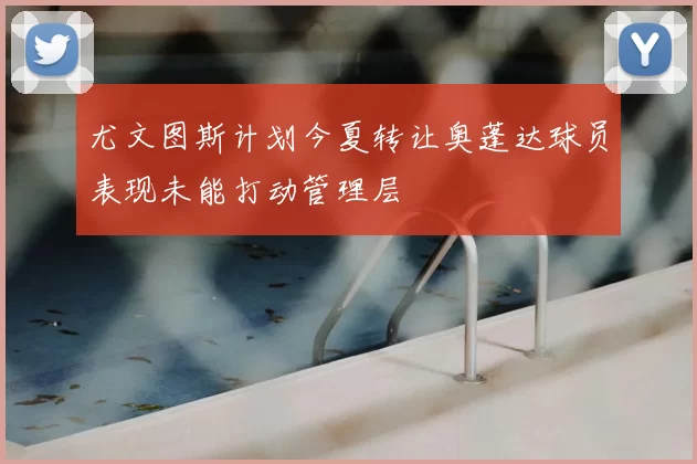 尤文图斯计划今夏转让奥蓬达球员表现未能打动管理层