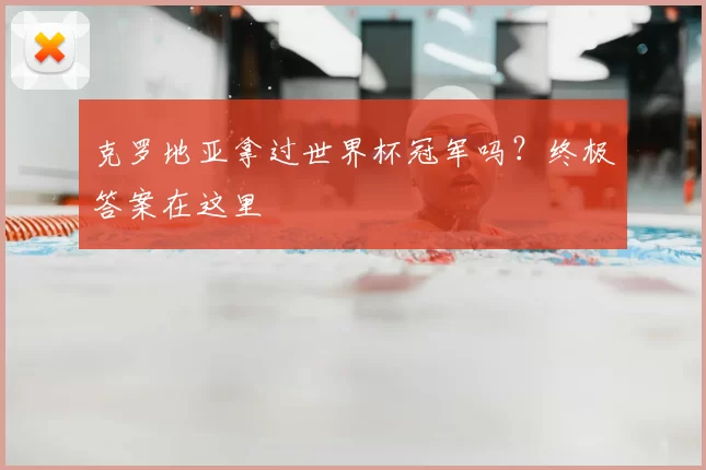 克罗地亚拿过世界杯冠军吗?终极答案在这里