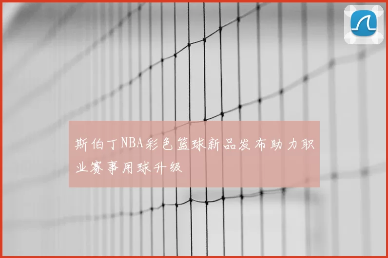 斯伯丁NBA彩色篮球新品发布助力职业赛事用球升级