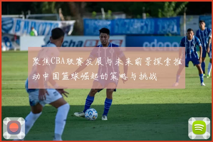 聚焦CBA联赛发展与未来前景探索推动中国篮球崛起的策略与挑战