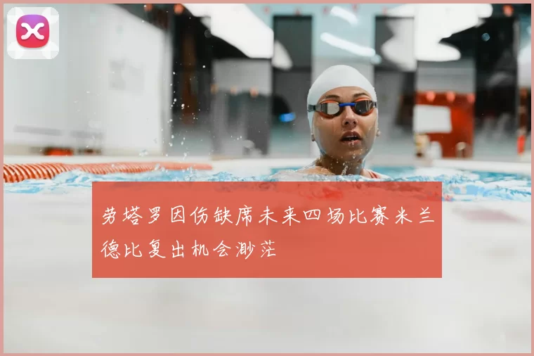 劳塔罗因伤缺席未来四场比赛米兰德比复出机会渺茫