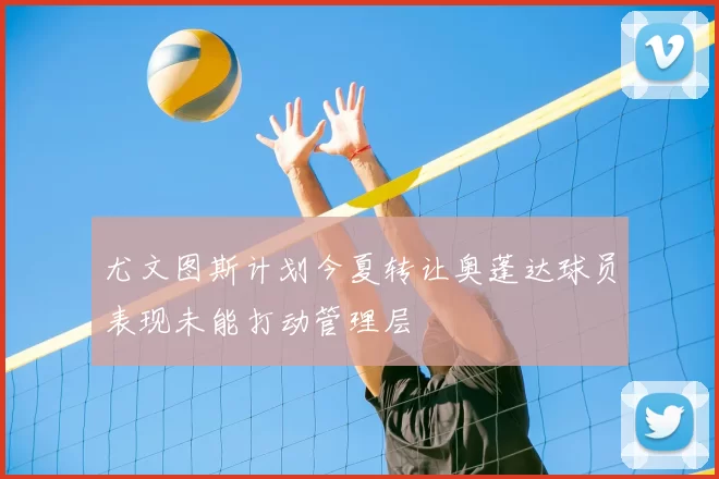 尤文图斯计划今夏转让奥蓬达球员表现未能打动管理层