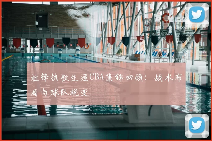 杜锋执教生涯CBA集锦回顾:战术布局与球队蜕变