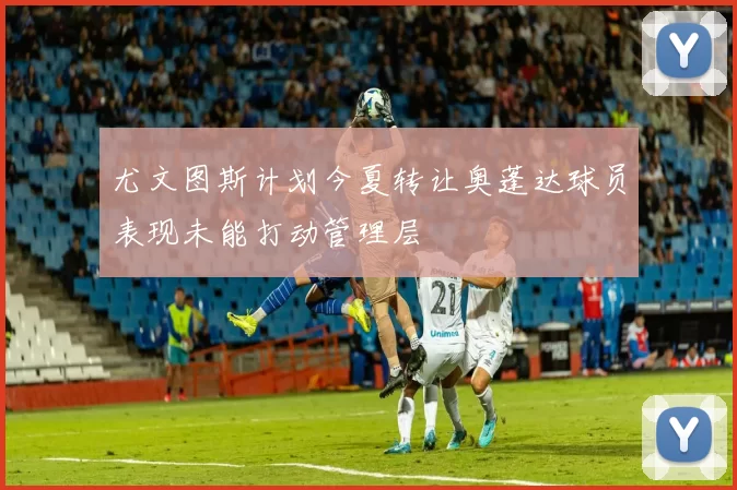 尤文图斯计划今夏转让奥蓬达球员表现未能打动管理层