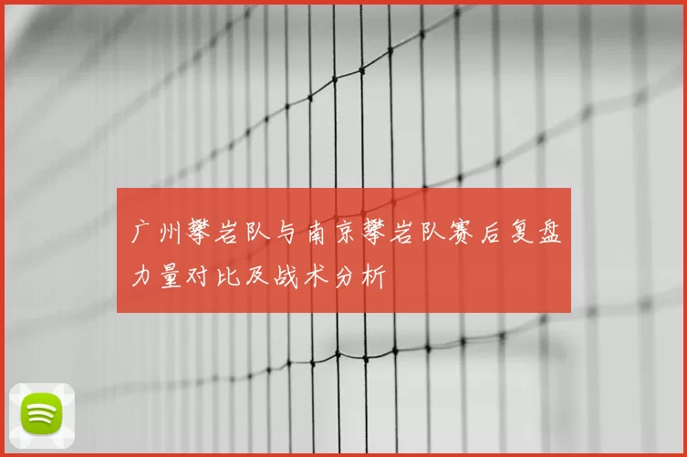 广州攀岩队与南京攀岩队赛后复盘力量对比及战术分析