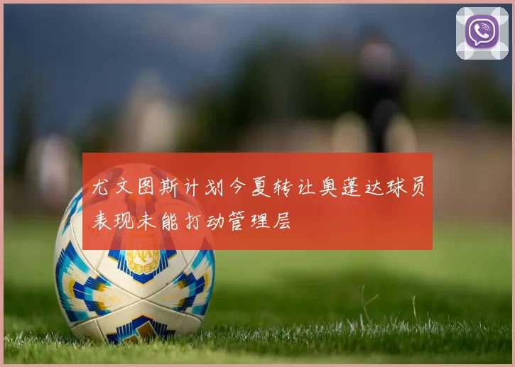 尤文图斯计划今夏转让奥蓬达球员表现未能打动管理层