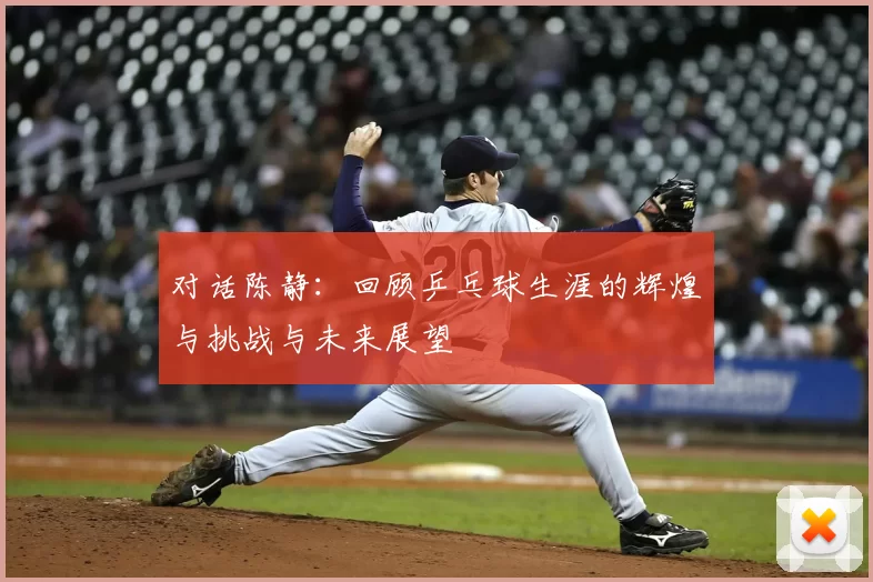 对话陈静：回顾乒乓球生涯的辉煌与挑战与未来展望