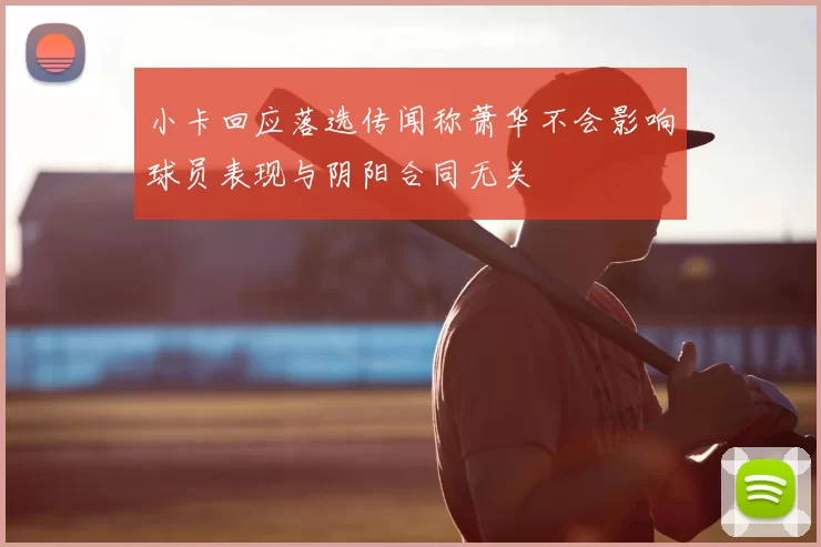 小卡回应落选传闻称萧华不会影响球员表现与阴阳合同无关