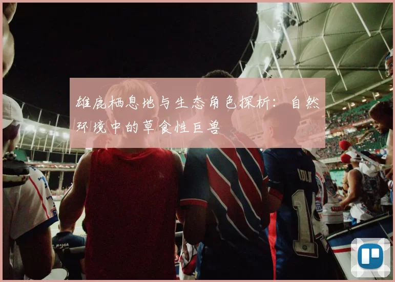 雄鹿栖息地与生态角色探析：自然环境中的草食性巨兽