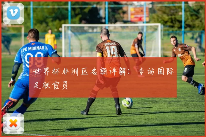 世界杯非洲区名额详解:专访国际足联官员