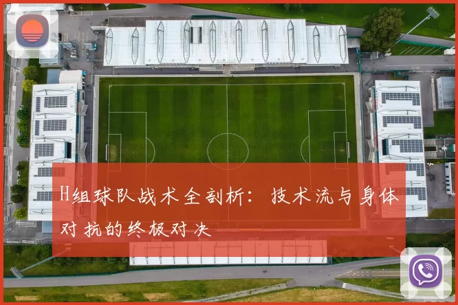 H组球队战术全剖析:技术流与身体对抗的终极对决