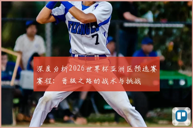 深度分析2026世界杯亚洲区预选赛赛程：晋级之路的战术与挑战