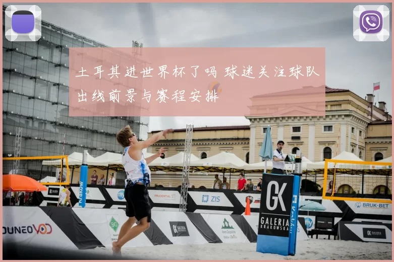 土耳其进世界杯了吗 球迷关注球队出线前景与赛程安排