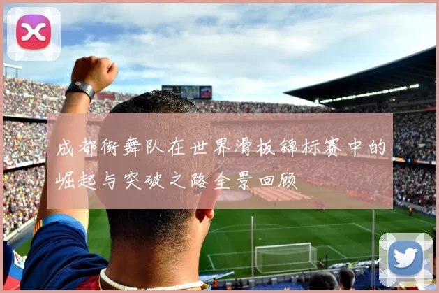 成都街舞队在世界滑板锦标赛中的崛起与突破之路全景回顾