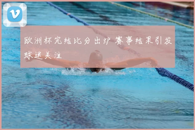 欧洲杯完结比分出炉 赛事结果引发球迷关注