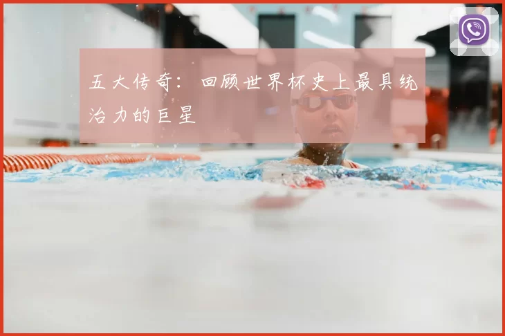 五大传奇:回顾世界杯史上最具统治力的巨星