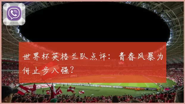 世界杯英格兰队点评:青春风暴为何止步八强?