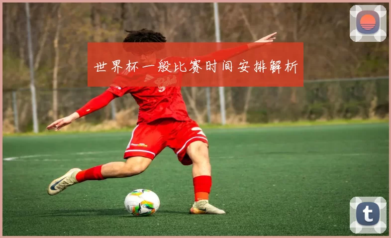 世界杯一般比赛时间安排解析
