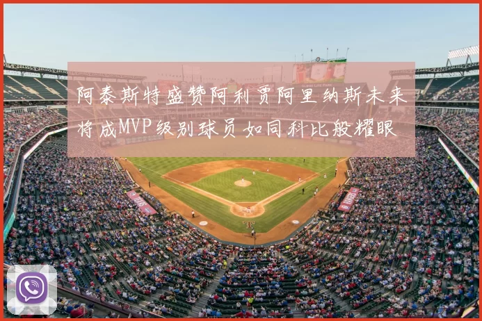 阿泰斯特盛赞阿利贾阿里纳斯未来将成MVP级别球员如同科比般耀眼