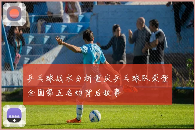 乒乓球战术分析重庆乒乓球队荣登全国第五名的背后故事