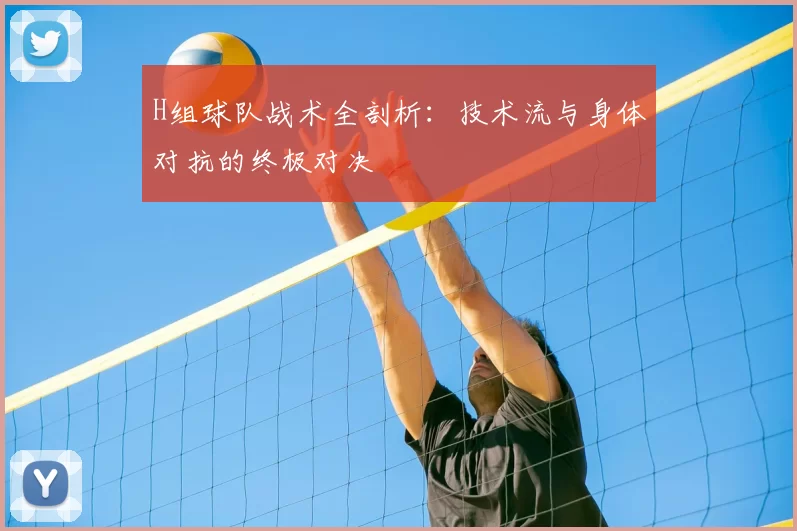 H组球队战术全剖析:技术流与身体对抗的终极对决