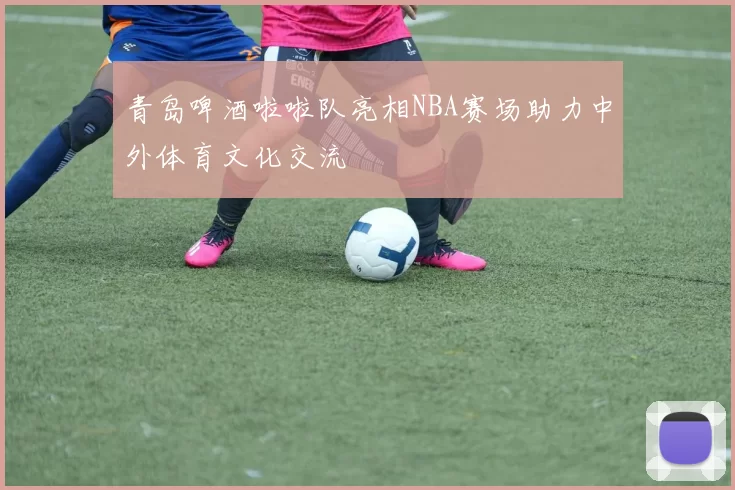 青岛啤酒啦啦队亮相NBA赛场助力中外体育文化交流