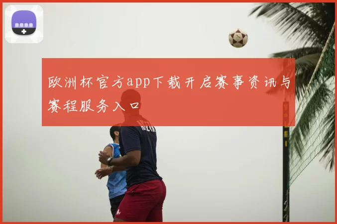 欧洲杯官方app下载开启赛事资讯与赛程服务入口