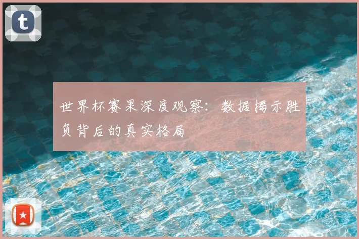 世界杯赛果深度观察：数据揭示胜负背后的真实格局