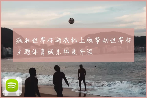 疯狂世界杯游戏机上线带动世界杯主题体育娱乐热度升温