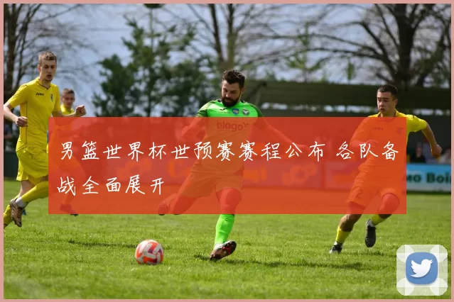 男篮世界杯世预赛赛程公布 各队备战全面展开