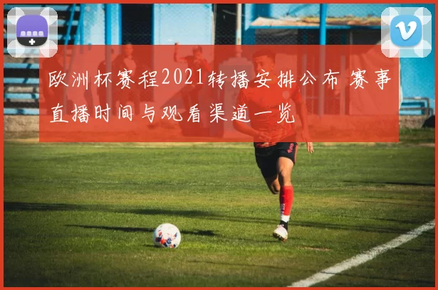 欧洲杯赛程2021转播安排公布 赛事直播时间与观看渠道一览