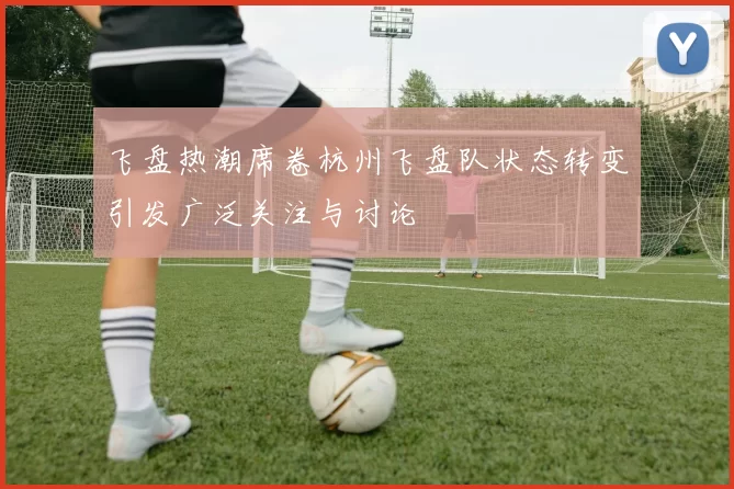 飞盘热潮席卷杭州飞盘队状态转变引发广泛关注与讨论