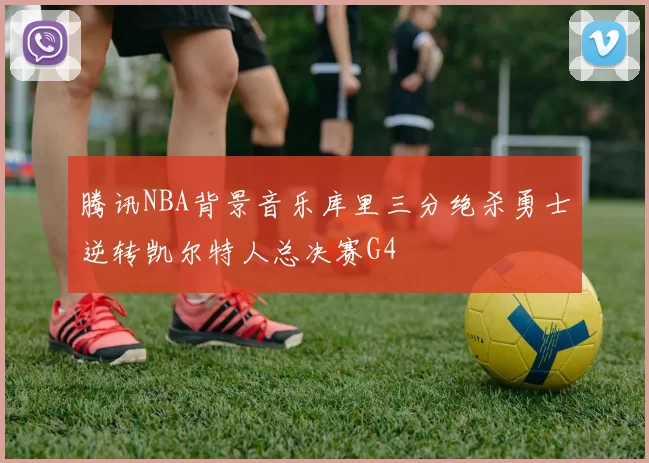 腾讯NBA背景音乐库里三分绝杀勇士逆转凯尔特人总决赛G4