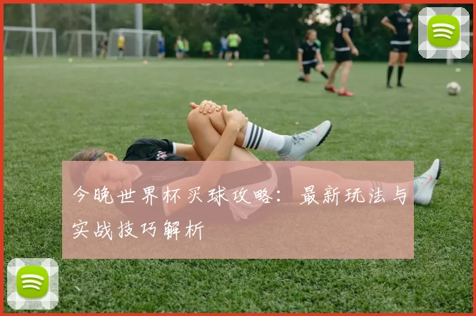 今晚世界杯买球攻略：最新玩法与实战技巧解析