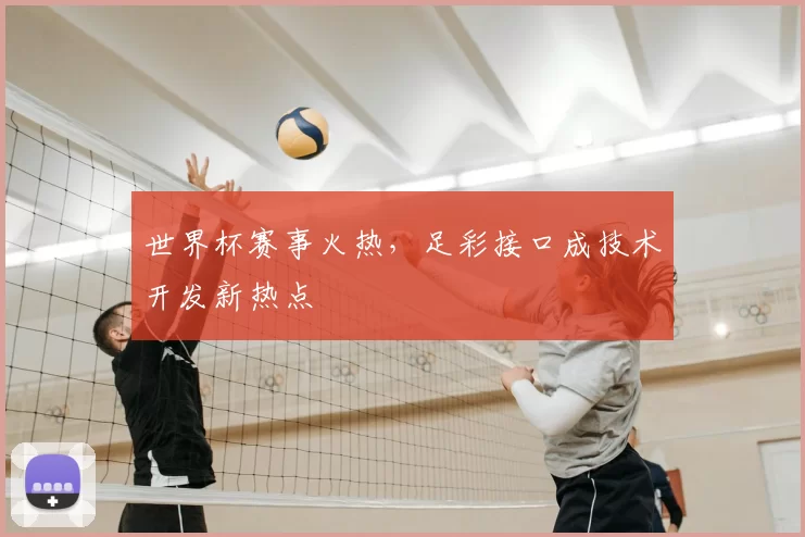 世界杯赛事火热,足彩接口成技术开发新热点