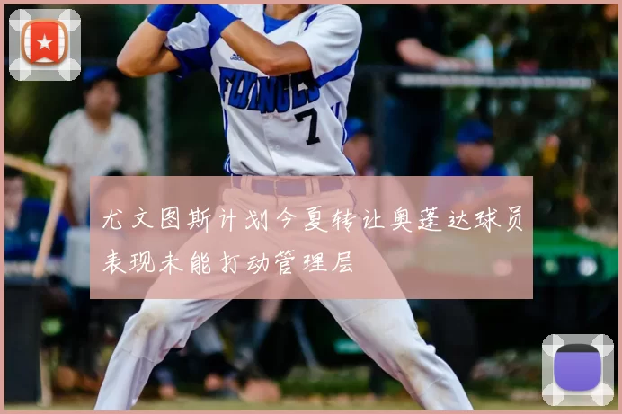 尤文图斯计划今夏转让奥蓬达球员表现未能打动管理层