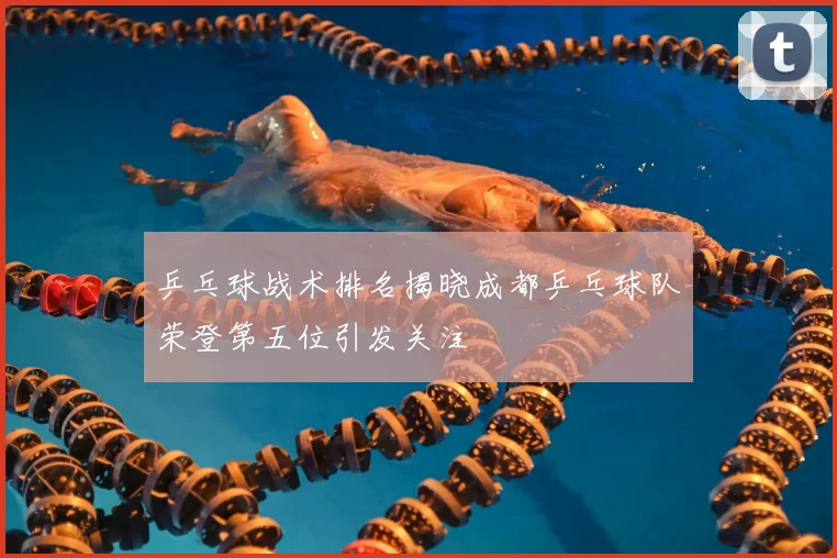 乒乓球战术排名揭晓成都乒乓球队荣登第五位引发关注