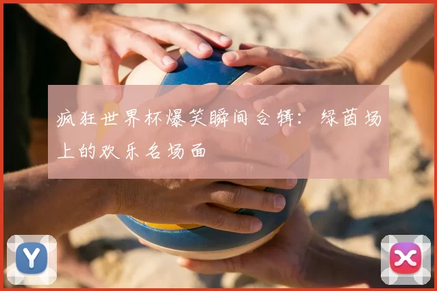 疯狂世界杯爆笑瞬间合辑：绿茵场上的欢乐名场面