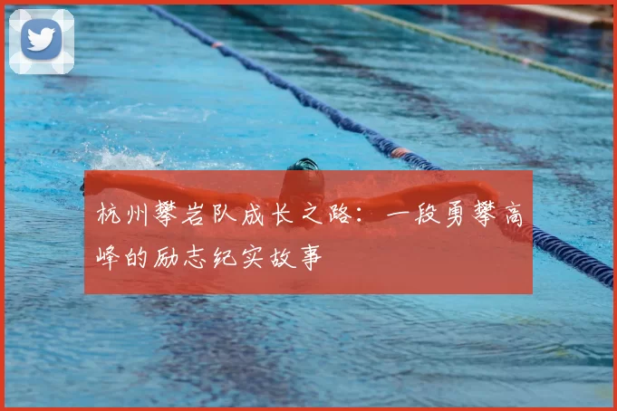 杭州攀岩队成长之路：一段勇攀高峰的励志纪实故事