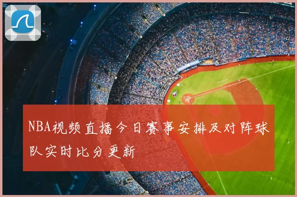 NBA视频直播今日赛事安排及对阵球队实时比分更新