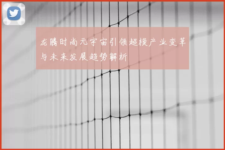 龙腾时尚元宇宙引领超模产业变革与未来发展趋势解析