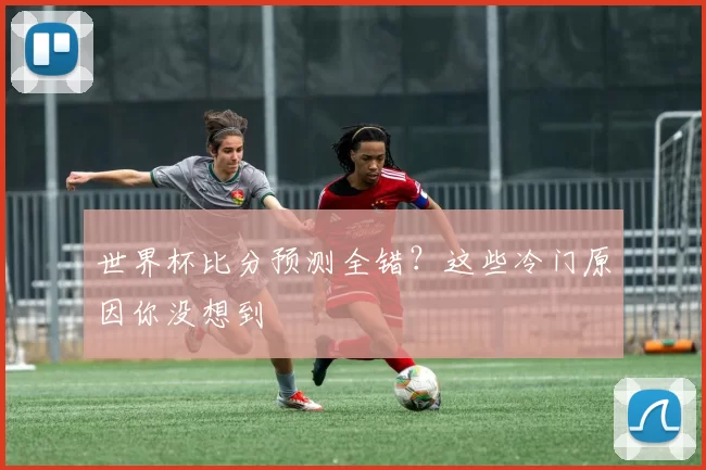 世界杯比分预测全错?这些冷门原因你没想到