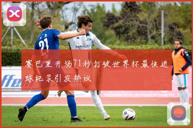 赛巴里开场71秒打破世界杯最快进球纪录引发热议