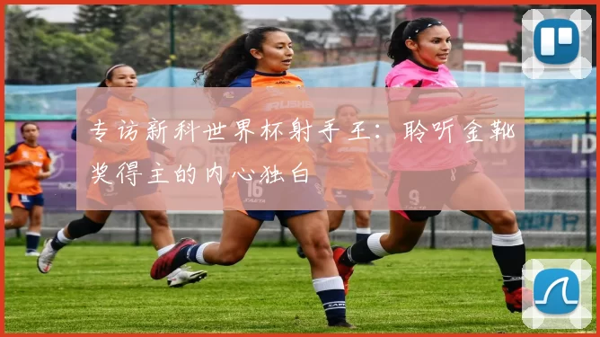 专访新科世界杯射手王：聆听金靴奖得主的内心独白